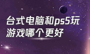 台式电脑和ps5玩游戏哪个更好