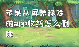 苹果从屏幕移除的app收纳怎么删除