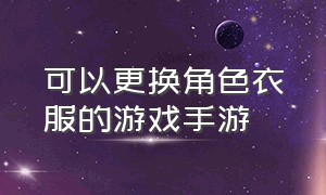 可以更换角色衣服的游戏手游