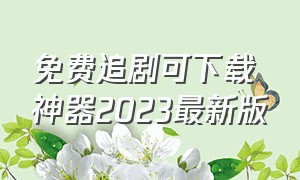 免费追剧可下载神器2023最新版