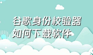 谷歌身份校验器如何下载软件