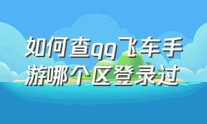 如何查qq飞车手游哪个区登录过