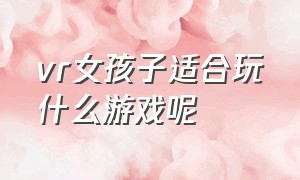 vr女孩子适合玩什么游戏呢