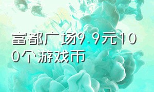 富都广场9.9元100个游戏币