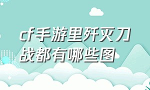 cf手游里歼灭刀战都有哪些图