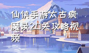 仙侠手游太古疯魔录20关攻略视频