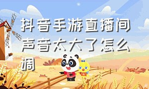 抖音手游直播间声音太大了怎么调