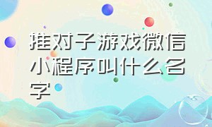 推对子游戏微信小程序叫什么名字