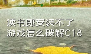 读书郎安装不了游戏怎么破解C18