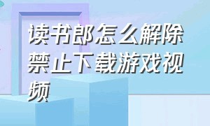 读书郎怎么解除禁止下载游戏视频