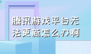 腾讯游戏平台无法更新怎么办啊