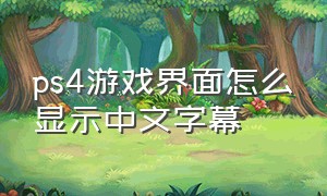ps4游戏界面怎么显示中文字幕