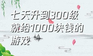 七天升到300级就给1000块钱的游戏