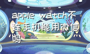 apple watch不连手机能用微信吗