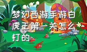 梦幻西游手游白虎王第一关怎么打的