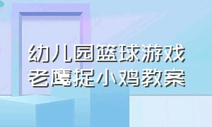 幼儿园篮球游戏老鹰捉小鸡教案