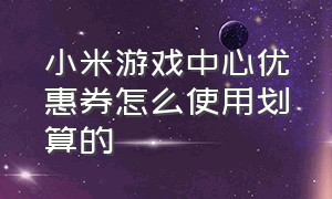 小米游戏中心优惠券怎么使用划算的