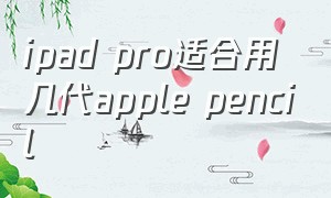 ipad pro适合用几代apple pencil