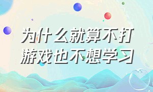 为什么就算不打游戏也不想学习