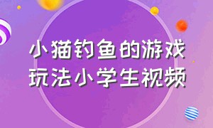 小猫钓鱼的游戏玩法小学生视频