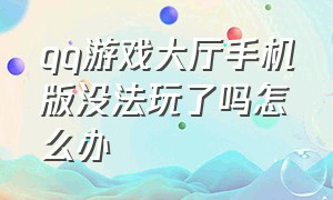 qq游戏大厅手机版没法玩了吗怎么办