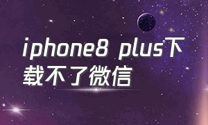 iphone8 plus下载不了微信