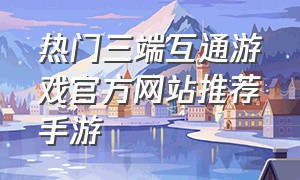 热门三端互通游戏官方网站推荐手游