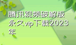 腾讯视频破解版永久vip下载2023年