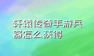 轩辕传奇手游兵器怎么获得