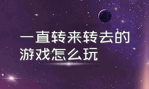 一直转来转去的游戏怎么玩