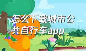 怎么下载城市公共自行车app