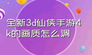 全新3d仙侠手游4k的画质怎么调