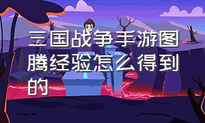 三国战争手游图腾经验怎么得到的