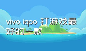 vivo iqoo 打游戏最好的一款