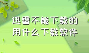 迅雷不能下载的用什么下载软件