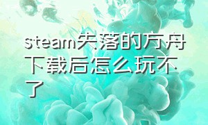 steam失落的方舟下载后怎么玩不了