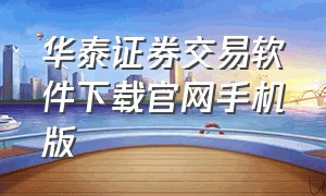 华泰证券交易软件下载官网手机版