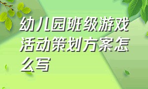 幼儿园班级游戏活动策划方案怎么写