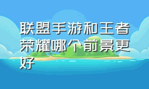 联盟手游和王者荣耀哪个前景更好