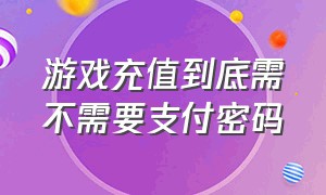 游戏充值到底需不需要支付密码