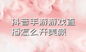 抖音手游游戏直播怎么开美颜