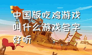 中国版吃鸡游戏叫什么游戏名字好听