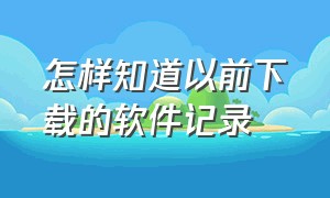 怎样知道以前下载的软件记录