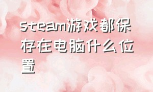 steam游戏都保存在电脑什么位置