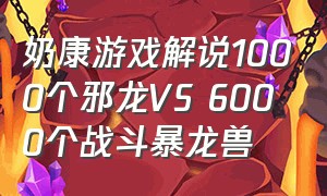 奶康游戏解说1000个邪龙VS 6000个战斗暴龙兽