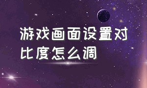 游戏画面设置对比度怎么调