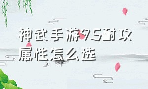 神武手游95耐攻属性怎么选