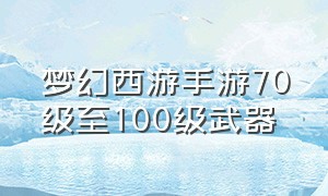 梦幻西游手游70级至100级武器