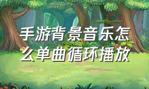 手游背景音乐怎么单曲循环播放