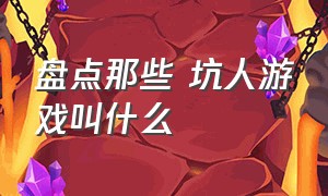 盘点那些 坑人游戏叫什么